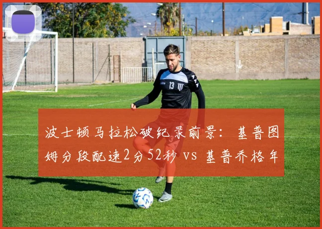 波士顿马拉松破纪录前景：基普图姆分段配速2分52秒 vs 基普乔格年龄因素