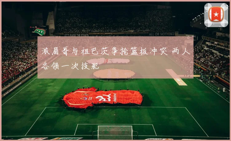 浓眉哥与祖巴茨争抢篮板冲突 两人各领一次技犯
