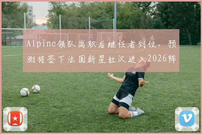 Alpine领队离职后继任者到位，预测将签下法国新星杜汉进入2026阵容
